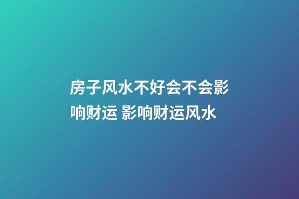 房子风水不好会不会影响财运 影响财运风水